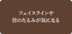 フェイスラインや首のたるみが気になる